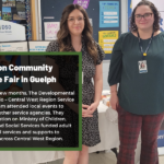 Wellington Community Resource Fair in Guelph. Over the past few months, The Developmental Services Ontario – Central West Region Service Navigation Team attended local events to network with other service agencies. They shared information on Ministry of Children, Community and Social Services funded adult developmental services and supports to communities across Central West Region.